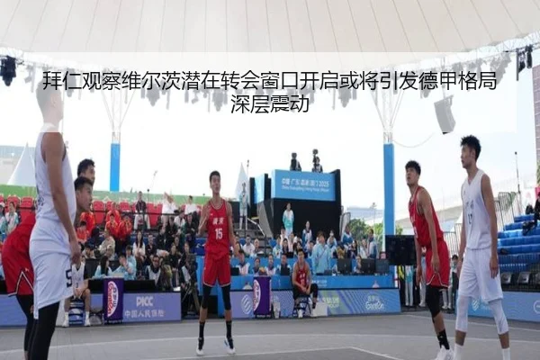 拜仁观察维尔茨潜在转会窗口开启或将引发德甲格局深层震动