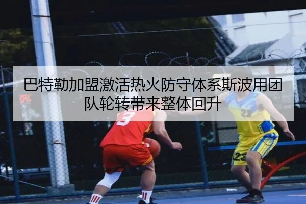 巴特勒加盟激活热火防守体系斯波用团队轮转带来整体回升