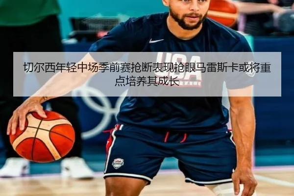 切尔西年轻中场季前赛抢断表现抢眼马雷斯卡或将重点培养其成长