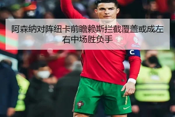 阿森纳对阵纽卡前瞻赖斯拦截覆盖或成左右中场胜负手