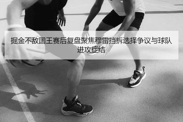 掘金不敌国王赛后复盘聚焦穆雷挡拆选择争议与球队进攻症结