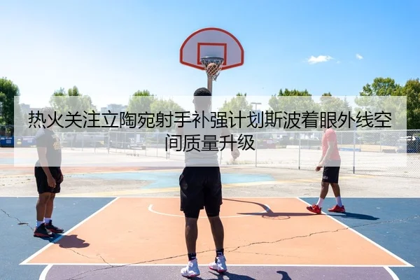 热火关注立陶宛射手补强计划斯波着眼外线空间质量升级